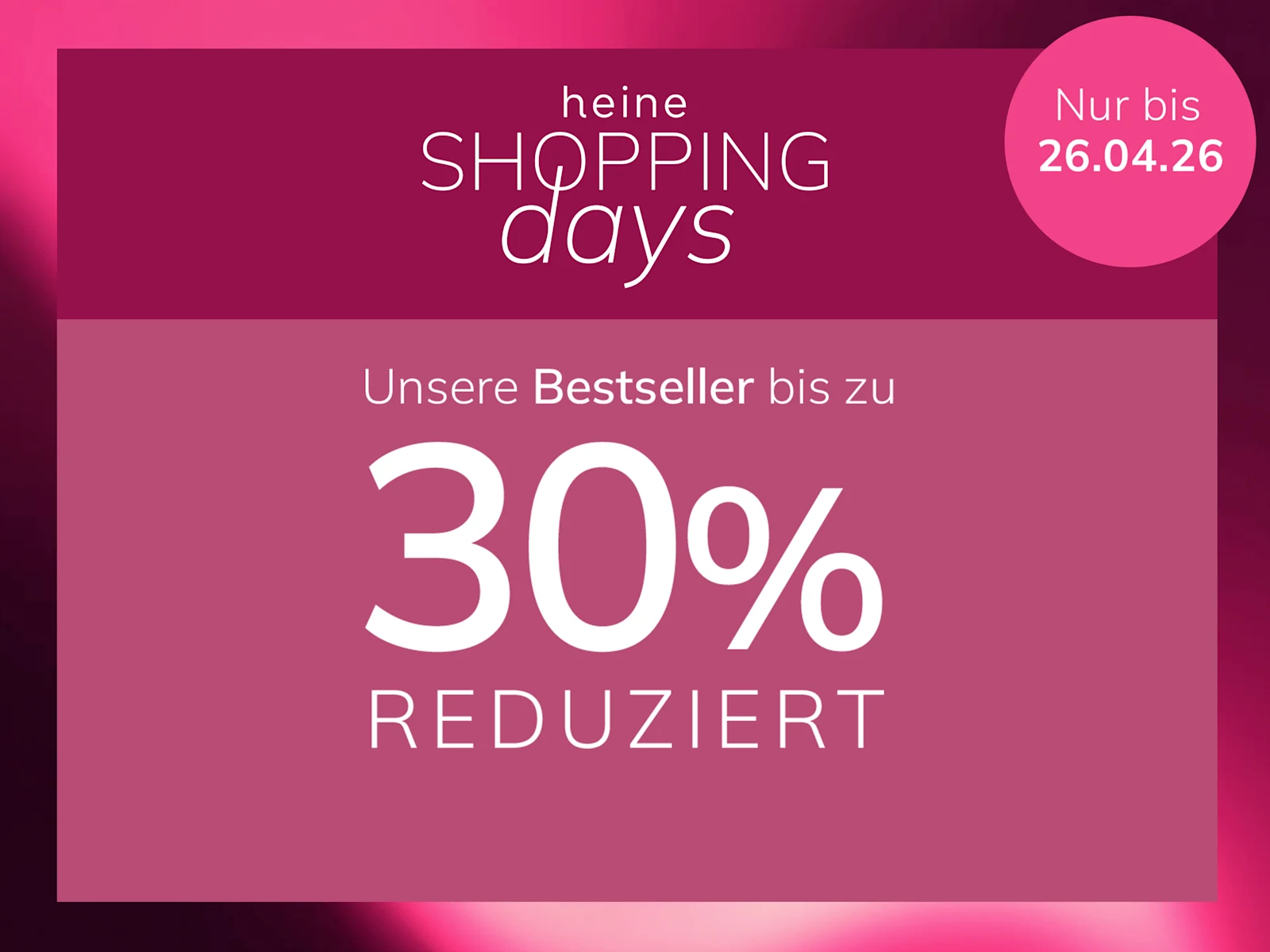 Eine Werbeanzeige, Hintergrund: links eine Frau in rosa Kleidung vor rosa Wand, rechts ein dunkelrosafarbener Kasten mit Verlauf.
Mit dem Text: heine SHOPPING days Unsere Bestseller bis zu 30 % REDUZIERT Nur bis 26.04.26
Der Hintergrund zeigt links eine sonnige Szene mit einer Frau und rosa Wänden, rechts ein Kasten in dunklem Altrosa mit hellem Farbverlauf und weißem Text.