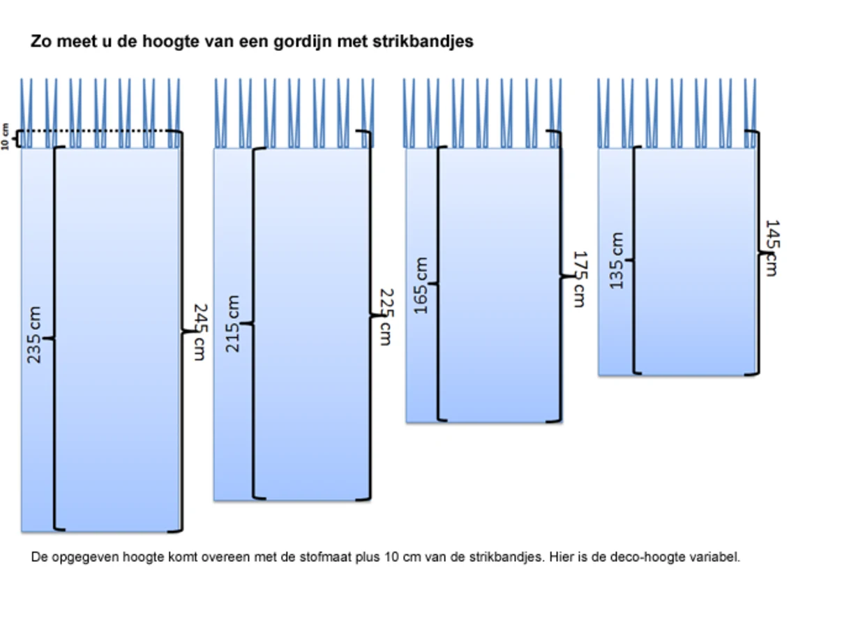 Instructies voor het meten van de hoogte van een gordijn met stropdassen. Er worden vier gordijnen getoond met verschillende hoogtes: 235 cm, 215 cm, 165 cm en 145 cm. De opgegeven hoogtemaat komt overeen met de stofmaat plus 10 cm van de bandjes. De decoratieve hoogte is hier variabel. Instructies voor het meten van de hoogte van een gordijn met stropdassen. Er worden vier gordijnen getoond met verschillende hoogtes: 235 cm, 215 cm, 165 cm en 145 cm. De opgegeven hoogtemaat komt overeen met de stofmaat plus 10 cm van de bandjes. De decoratieve hoogte is hier variabel.