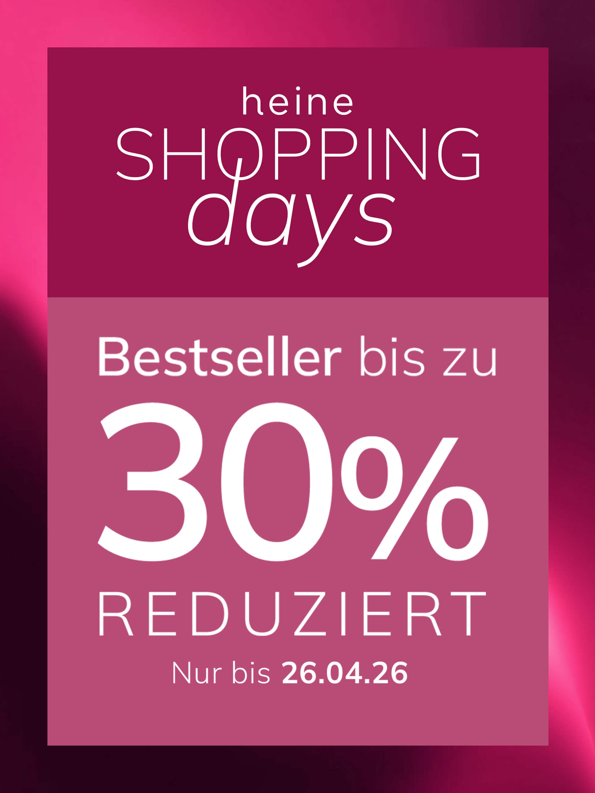 Eine Werbeanzeige, Hintergrundfarbe: oben dunkles Altrosa mit Verlauf, unten heller Altrosa-Kasten.
Mit dem Text: heine SHOPPING days Best-sellers jusqu'à 30 % DE RÉDUCTION SEULEMENT JUSQU'AU 26.04.26
Der Hintergrund ist oben ein dunkler Altrosa-Farbverlauf, unten ein heller Altrosa-Kasten mit weißem und rosa Text.