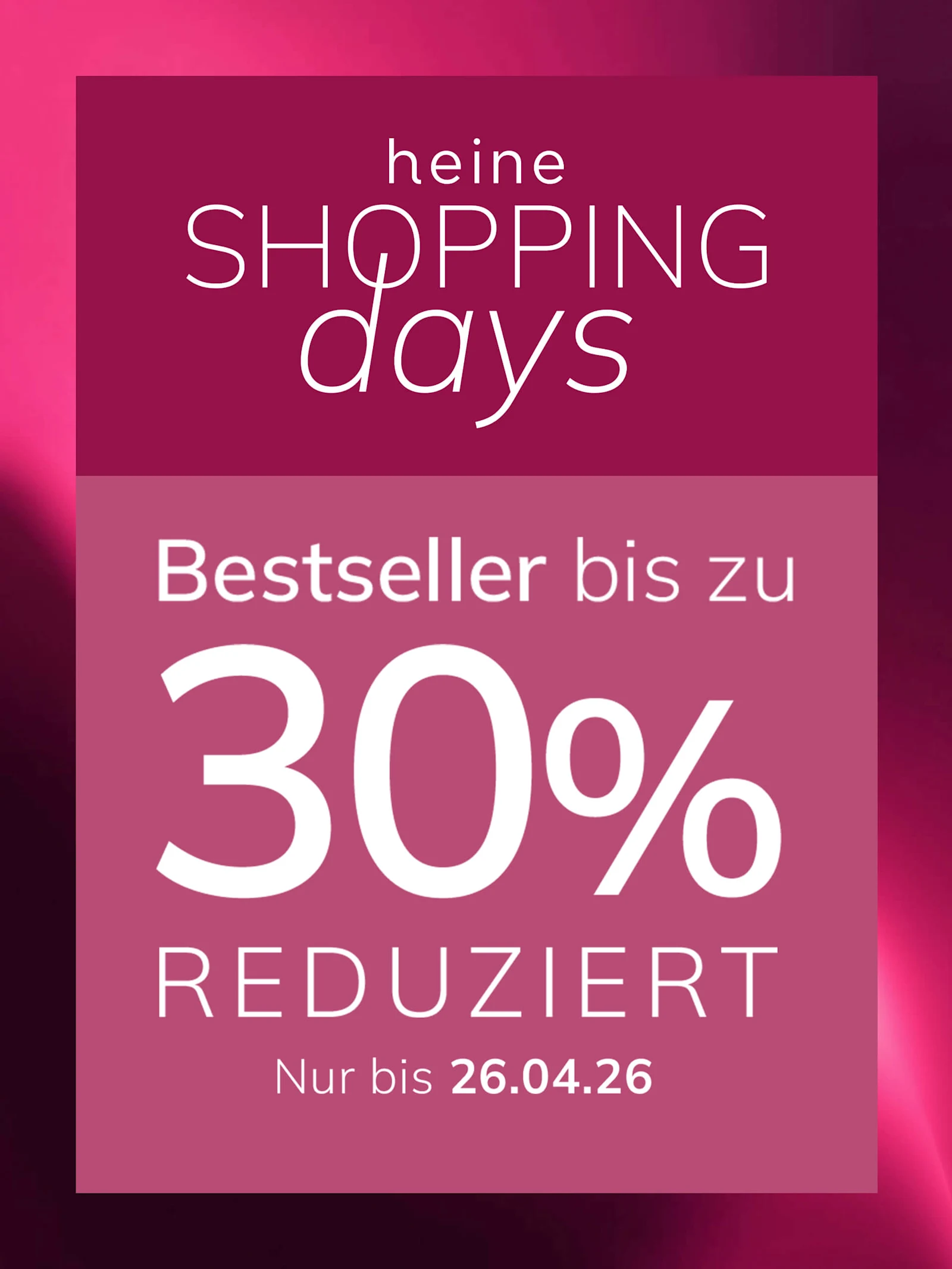 Eine Werbeanzeige, Hintergrundfarbe: oben dunkles Altrosa mit Verlauf, unten heller Altrosa-Kasten.
Mit dem Text: heine SHOPPING days Best-sellers jusqu'à 30 % DE RÉDUCTION SEULEMENT JUSQU'AU 26.04.26
Der Hintergrund ist oben ein dunkler Altrosa-Farbverlauf, unten ein heller Altrosa-Kasten mit weißem und rosa Text.
