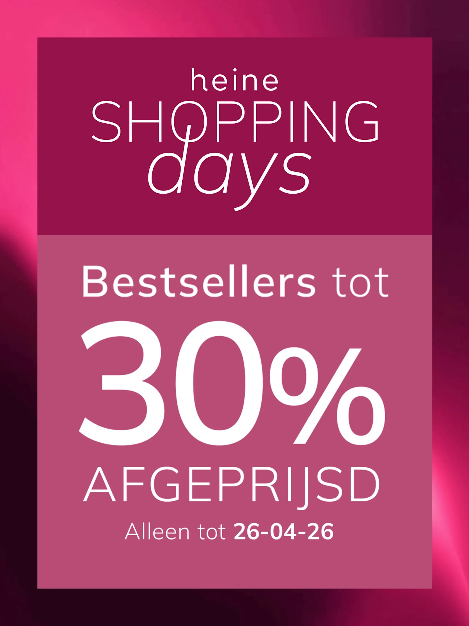 Een advertentie, achtergrondkleur: boven donker oudroze met verloop, onder een lichtere oudroze kader.
Met de tekst: heine SHOPPING days Bestsellers tot 30 % AFGEPRIJSD Alleen tot 26-04-26
De achtergrond is boven een donker oudroze verloop, onder een lichte oudroze kader met witte en roze tekst.