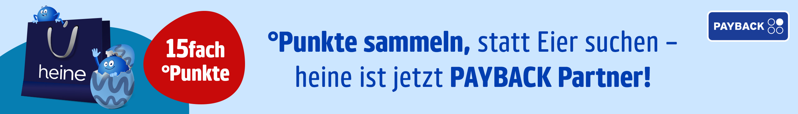 Eine Werbeanzeige mit dem Text °Punkte sammeln, statt Eier suchen – heine ist jetzt Payback Partner! 15 fach °Punkte
Kurze Beschreibung des Hintergrundes: Hellblauer Hintergrund mit einem dunkelblauen Bereich unten, einer Einkaufstasche, zwei blauen Maskottchen (eins im Osterei), und Payback-Logo rechts.