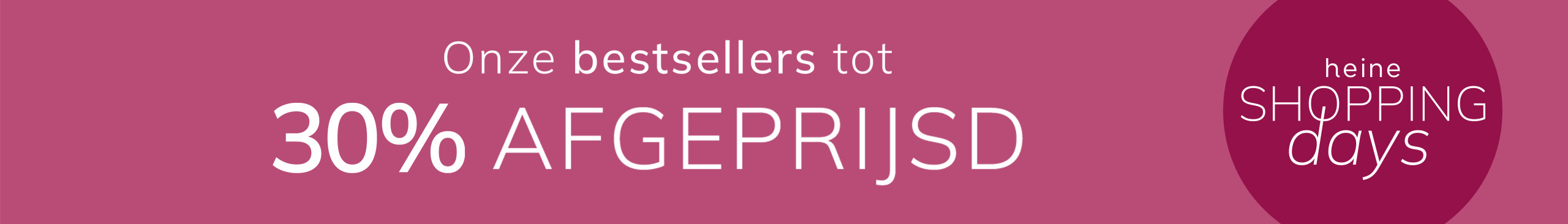 Een advertentie, achtergrondkleur: donker oudroze.
Met de tekst: Onze bestsellers tot 30 % AFGEPRIJSD heine SHOPPING days
De achtergrond is effen, in donker oudroze, met een ronde vorm aan de rechterkant.