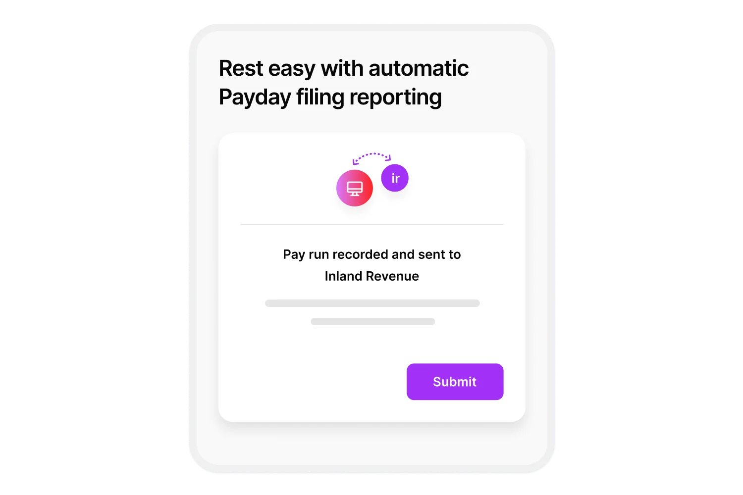 Rest easy with automatic Payday filing reporting, with pay runs recorded and sent directly to Inland Revenue (IR).