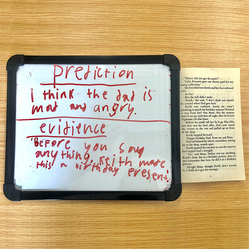 use personal whiteboards and a book students are reading to practice predicting, and summarising the evidence that makes you make that prediction.