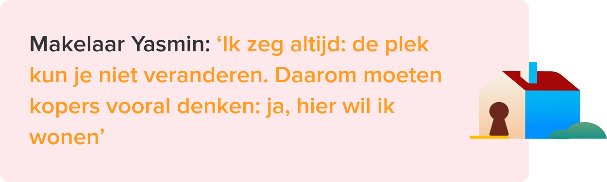 Makelaar Yasmin - Ik zeg altijd: de plek kun je niet veranderen. Daarom moeten kopers vooral denken: ja, ik wil hier wonen