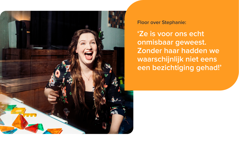 Een uitbundig lachende Floor met daarnaast de tekst: Floor over Stephanie: ‘Ze is voor ons echt onmisbaar geweest. Zonder haar hadden we waarschijnlijk niet eens een bezichtiging gehad!’
