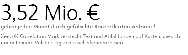 3,52 Mio. € gehen jeden Monat durch gefälschte Konzertkarten verloren. Xerox® Correlation Mark versteckt Text und Abbildungen auf Karten, die sich nur mit einem Validierungsschlüssel erkennen lassen. 