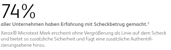 74% aller Unternehmen haben Erfahrung mit Scheckbetrug gemacht. Xerox® Microtext Mark erscheint ohne Vergrößerung als Linie auf dem Scheck und bietet so zusätzliche Sicherheit und fügt eine zusätzliche Authentifizierungsebene hinzu.