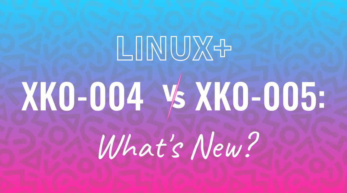 Linux+ XK0004 vs XK0005 What's New?