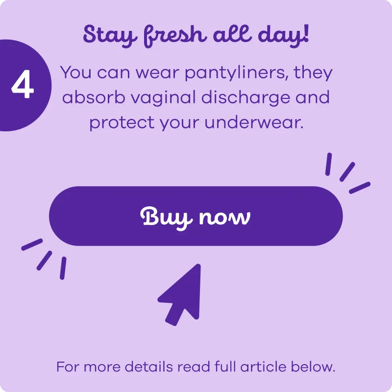 Wear pantyliners to absorb vaginal discharge and protect underwear, buy now and or read full article below
