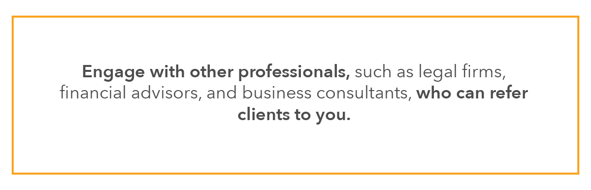 Engage with other professionals, such as legal firms, financial advisors, and business consultants, who can refer clients to you.