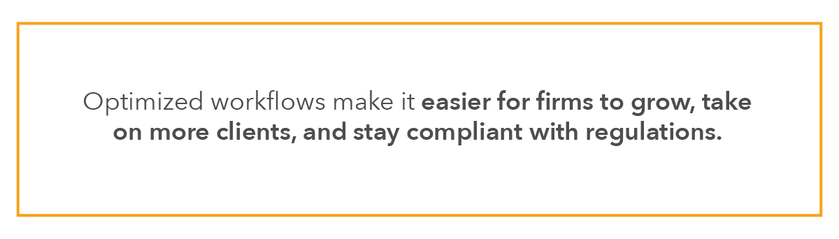 optimized workflows make it easier for firms to grow, take on more clients, and stay compliant with regulations.