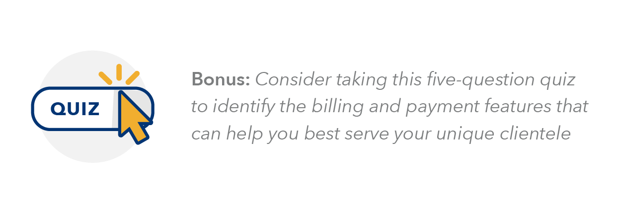 Bonus: Consider taking this five-question quiz to identify the billing and payment features that can help you best serve your unique clientele. 