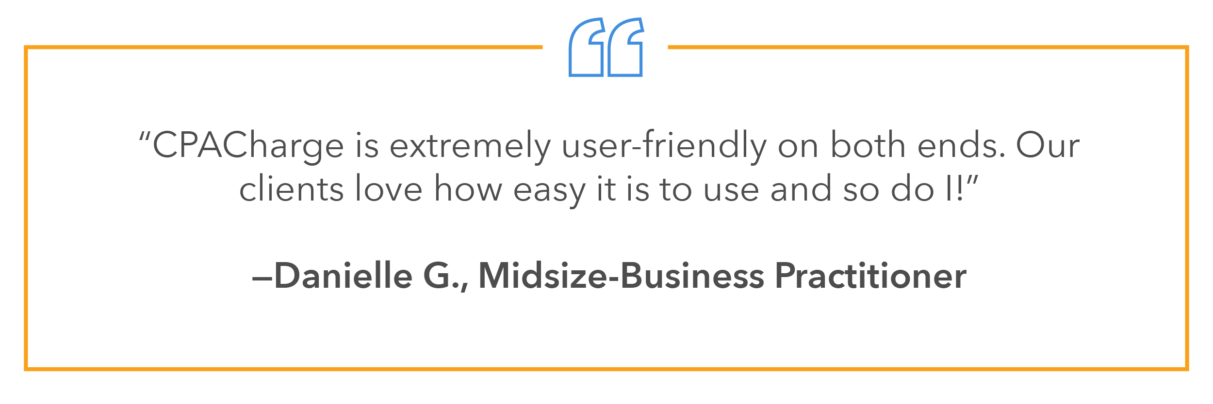 “The CPACharge is extremely user-friendly on both ends. Our clients love how easy it is to use and so do I!”—Danielle G., Midsize-Business Practitioner