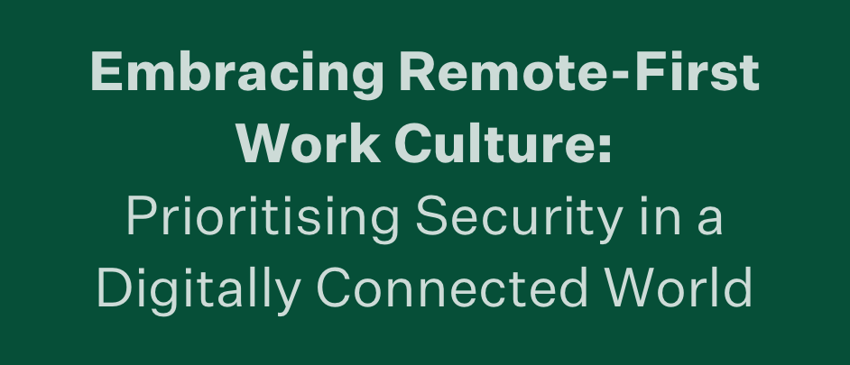 Embracing Remote-First Work Culture: Prioritising Security in a Digitally Connected World