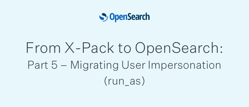 From X-Pack to OpenSearch: Part 5 – Migrating User Impersonation (run_as)