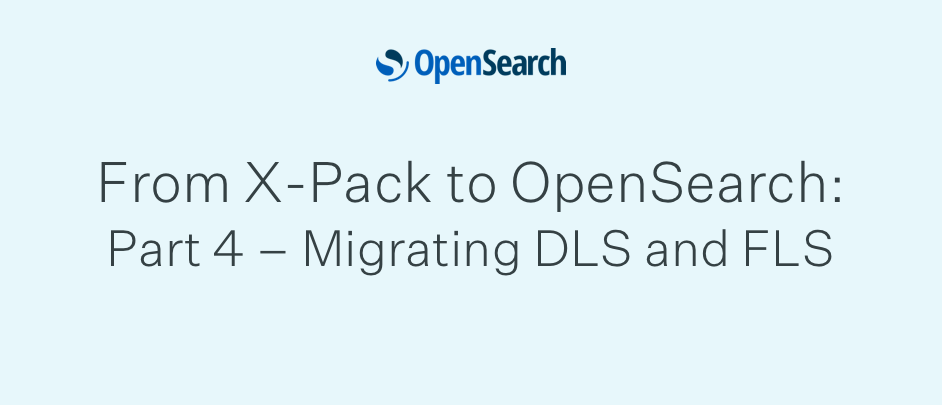 From X-Pack to OpenSearch: Part 4 – Migrating DLS and FLS
