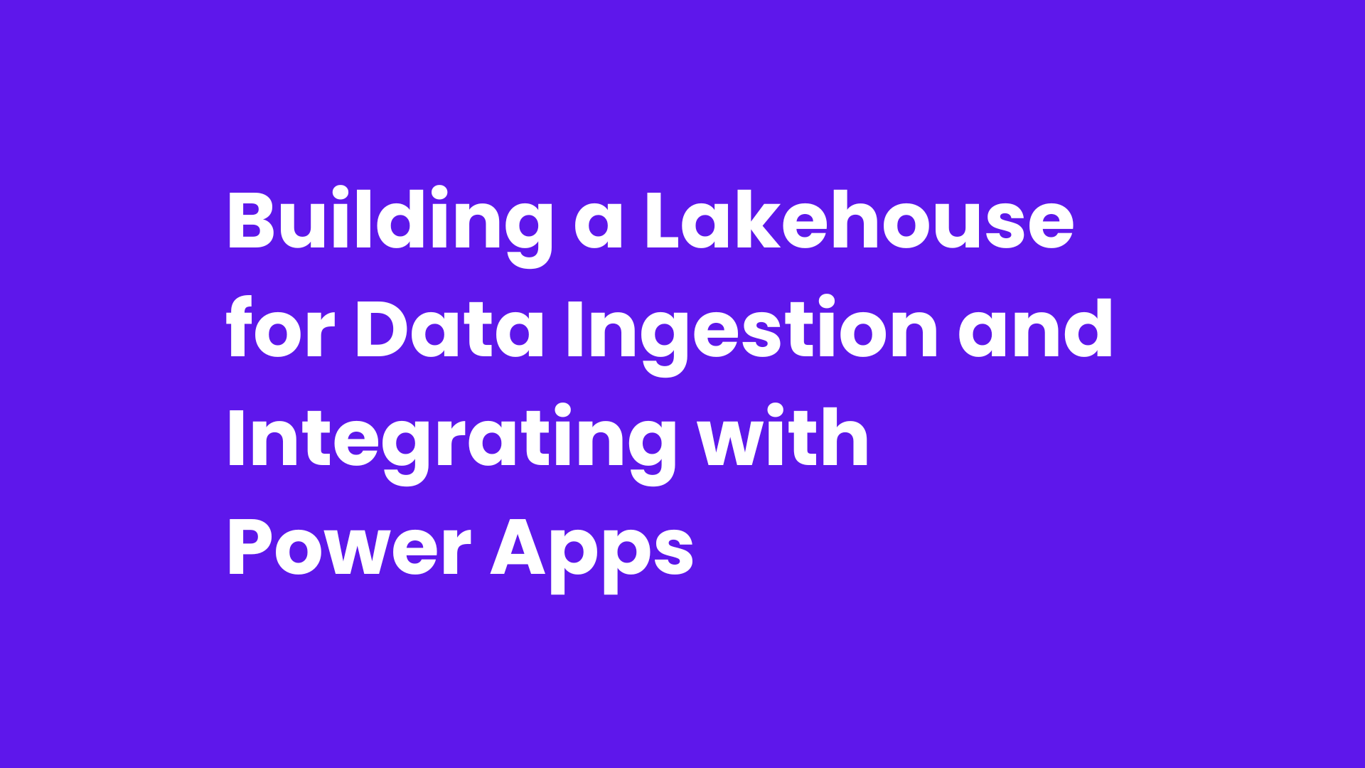 Building a Lakehouse for Data Ingestion and Integrating with Power Apps