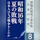 猪瀬直樹電子著作集「日本の近代」第8巻 昭和16年夏の敗戦 日本人はなぜ戦争をしたか