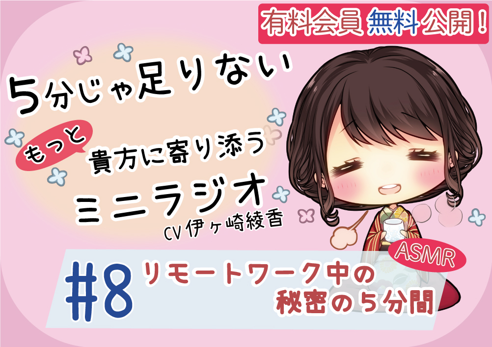 【有料会員無料】 ５分じゃ足りない貴方にもっと寄り添うミニラジオ #8 リモートワーク中の秘密の５分間 【貴方を幸せにする５分間】 CV.伊ヶ崎綾香