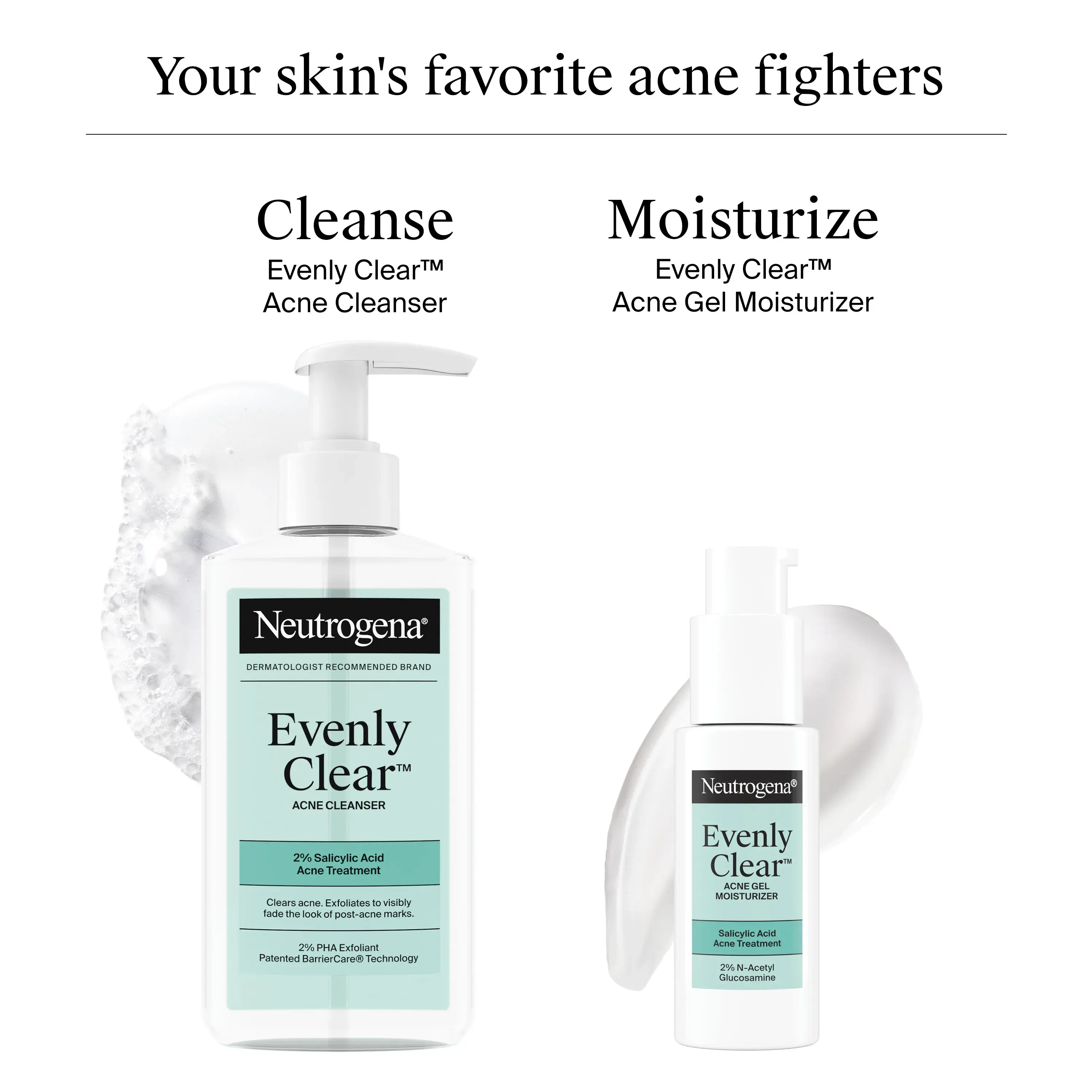 Neutrogena® Acne-Fighting Skincare Solutions: Cleanse with Evenly Clear™ Acne Cleanser then Moisturize with Evenly Clear™ Acne Gel Moisturizer