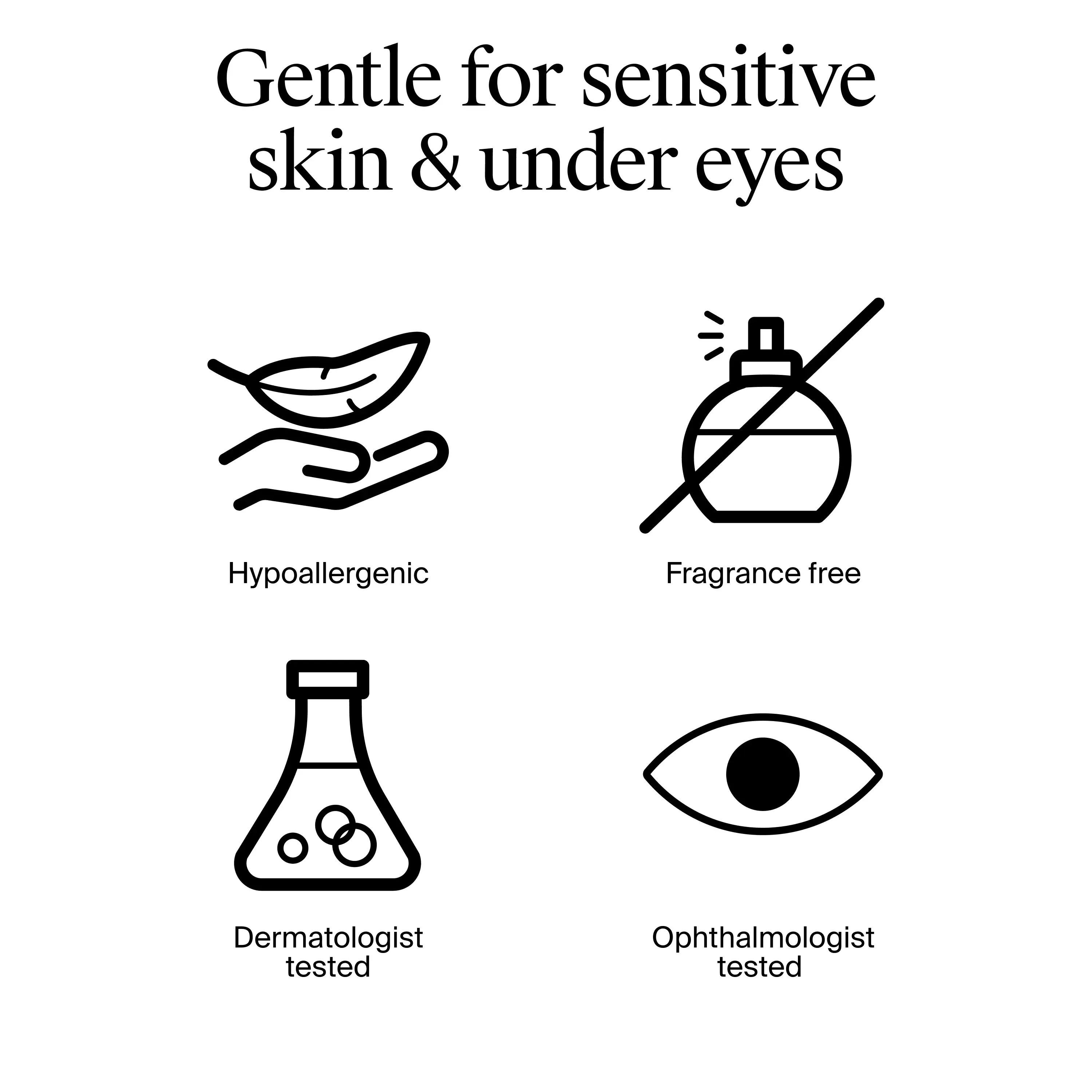 Gentle for sensitive skin and under eyes. Hypoallergenic. Fragrance free. Dermatologist tested.