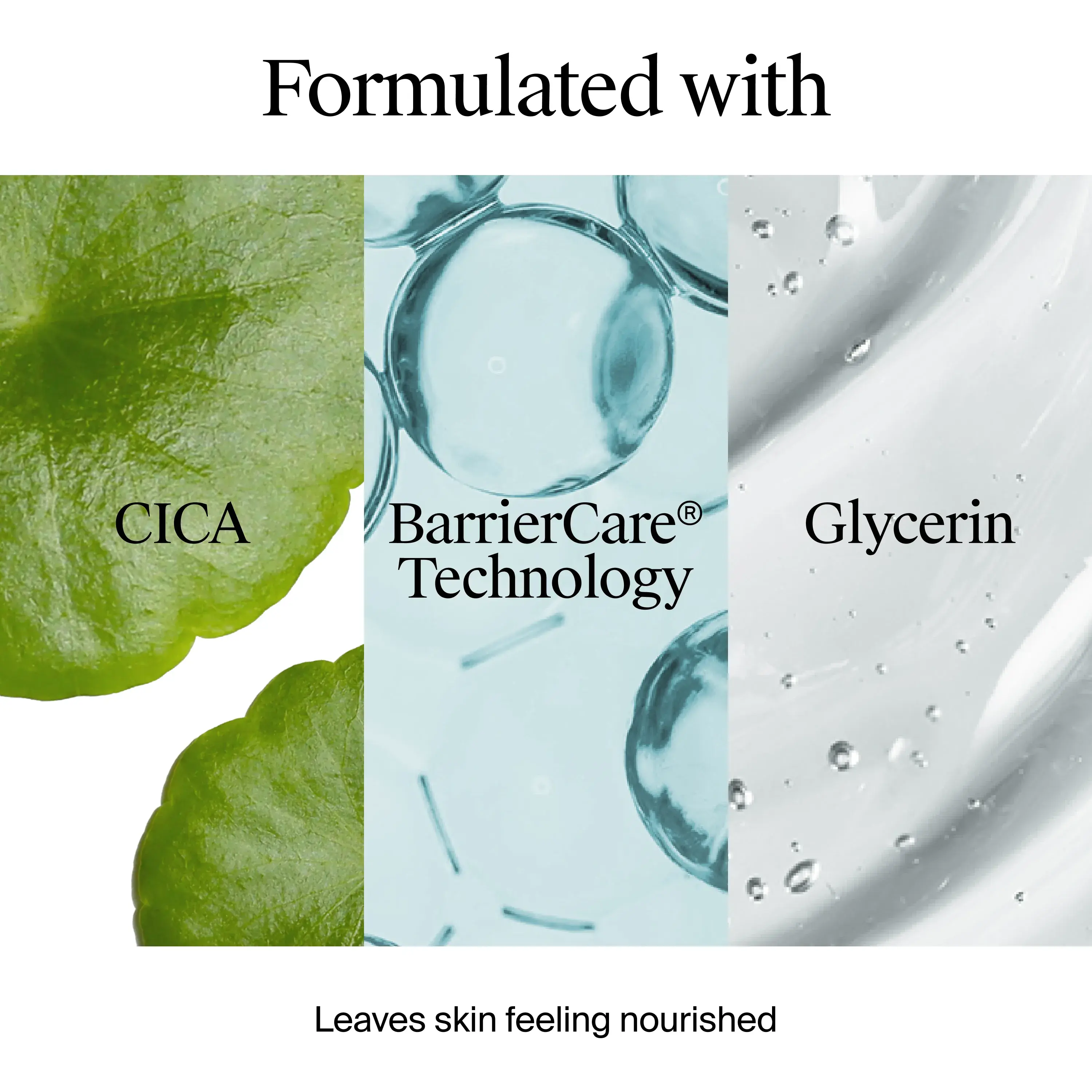 Formulated with CICA, Barriercare® Technology, and Glycerin. leaves skin feeling nourished
