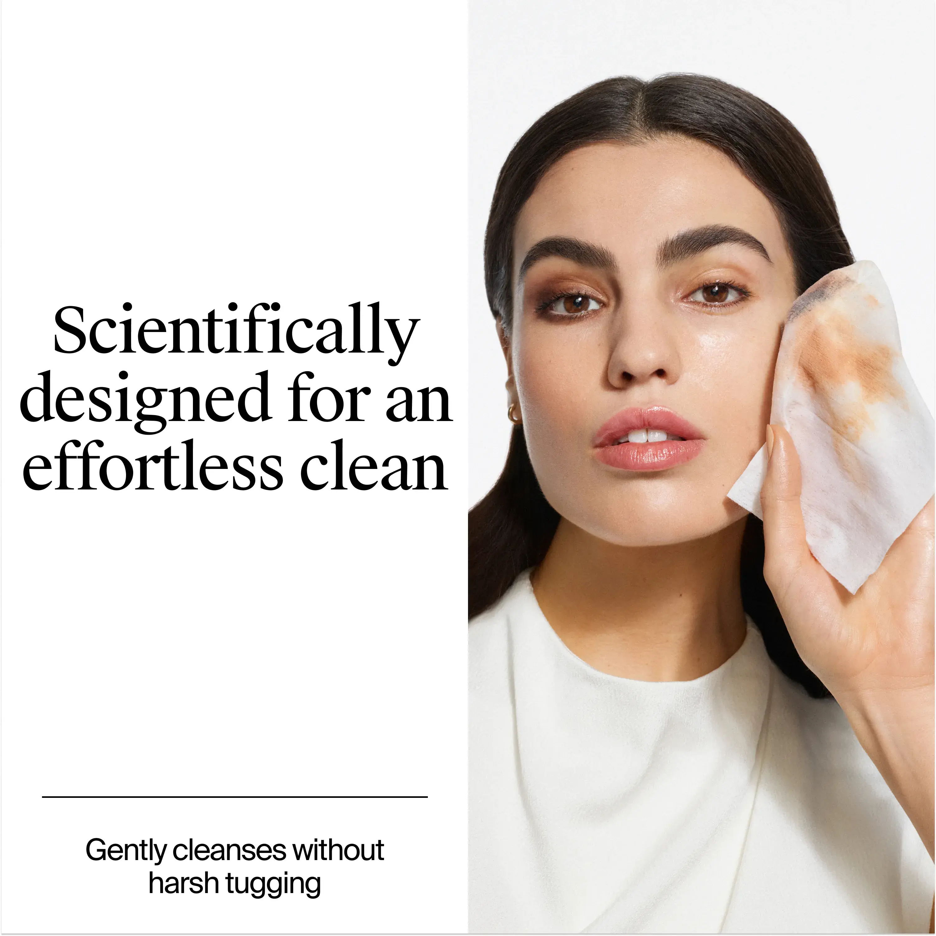 Scientifically designed for an effortless clean. Gently cleanses without harsh tugging