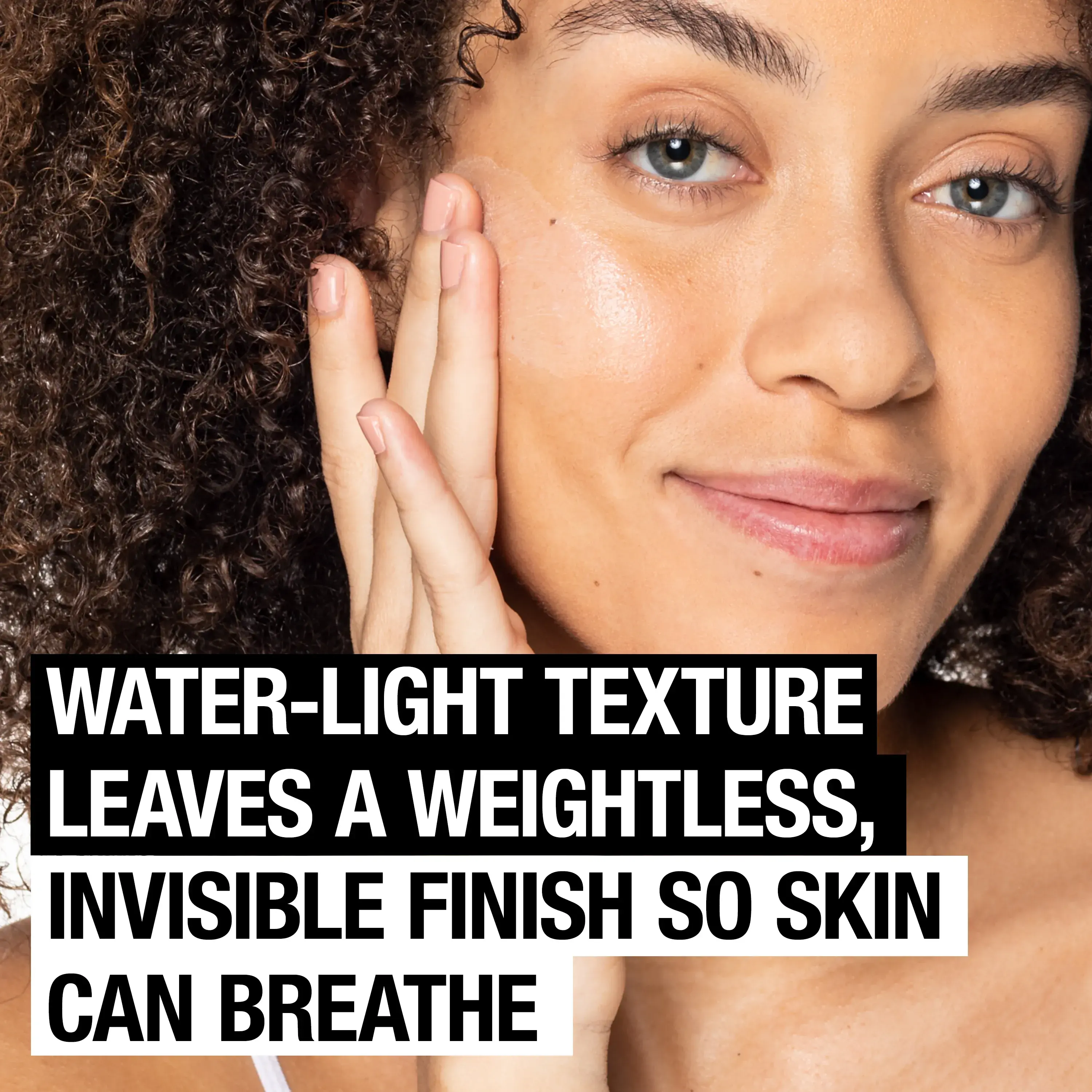 Water-light texture leaves a weightless, invisible finish so skin can breathe.