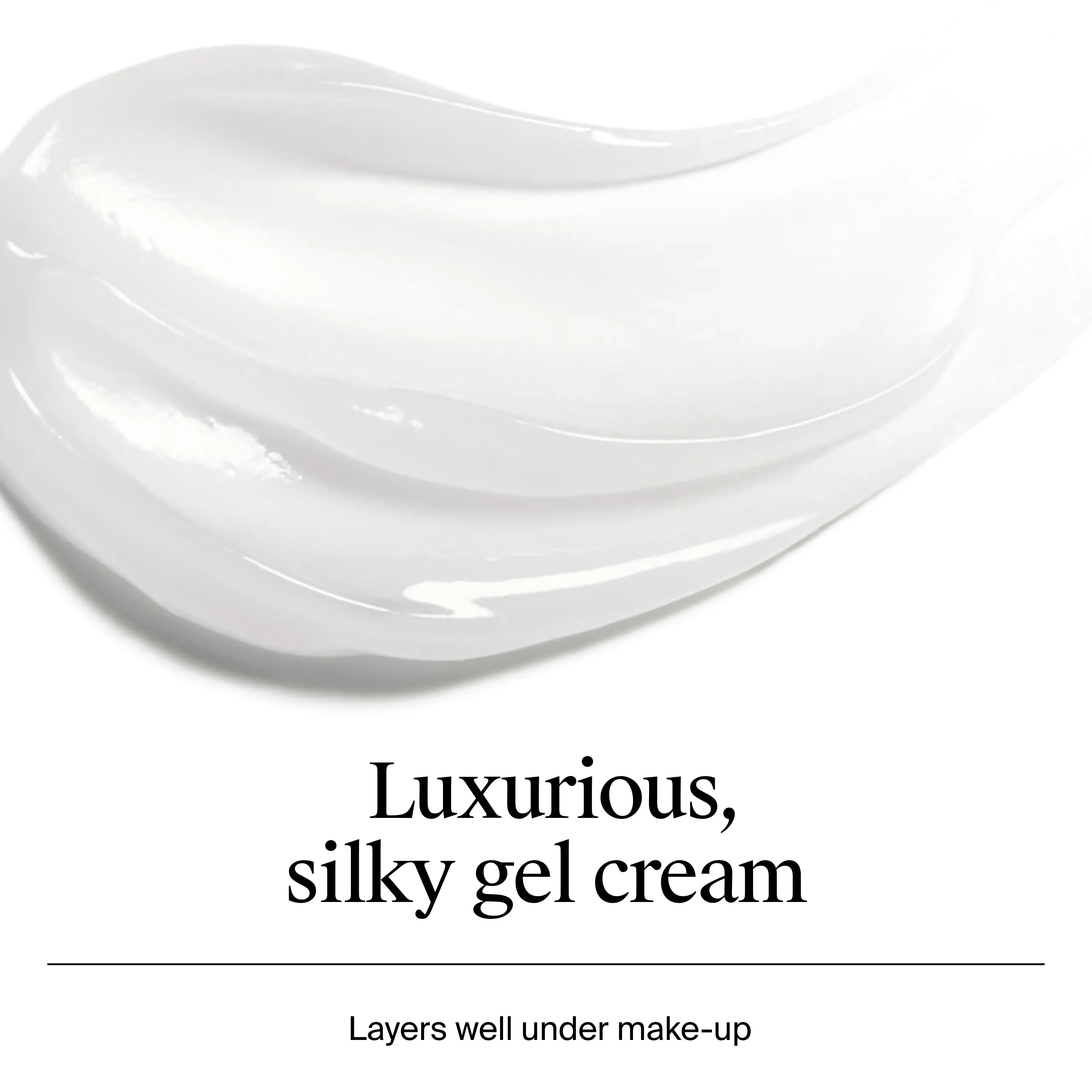 Luxurious, silky gel cream. Layers well under makeup.