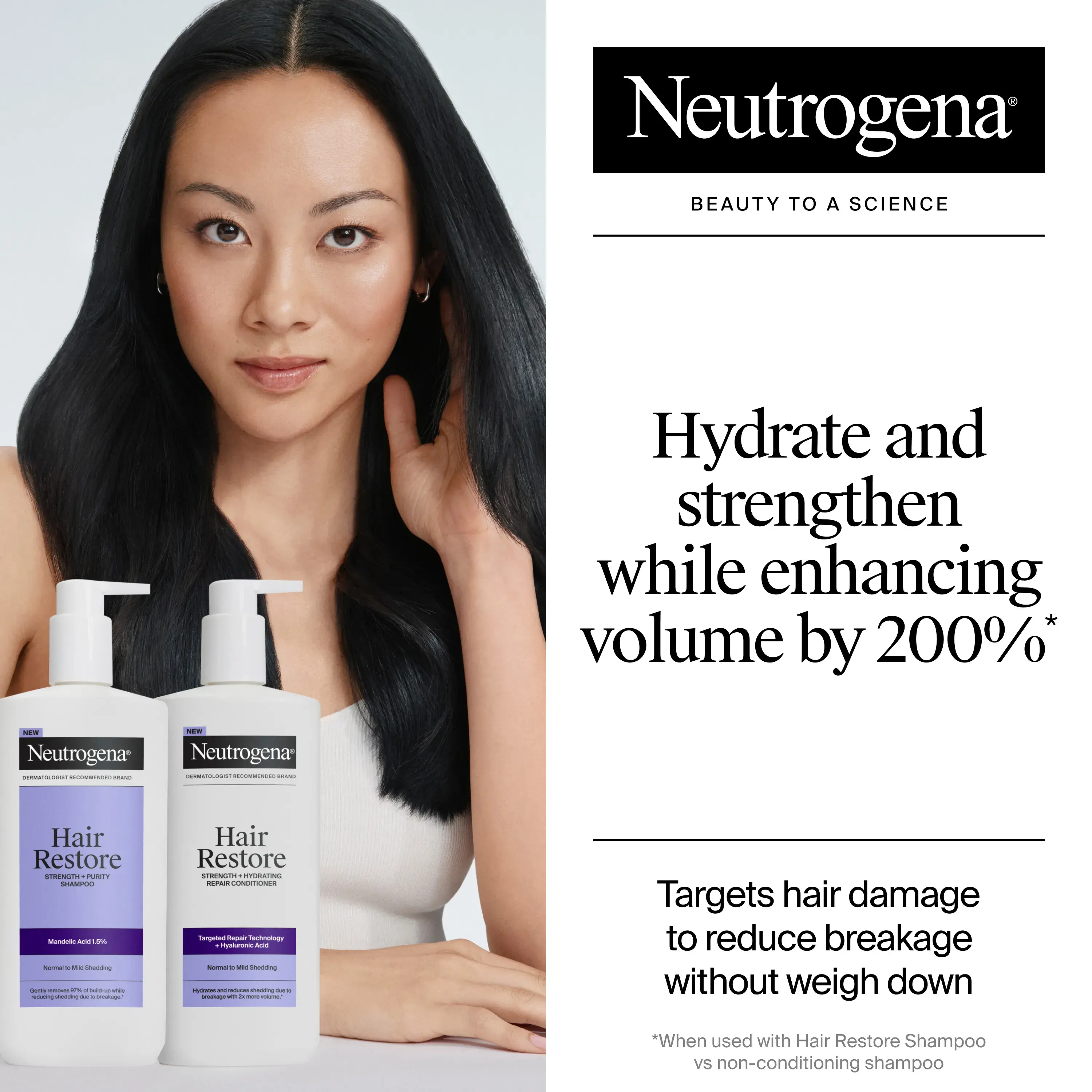 With Hair Restore Strength, Hydrate and strengthen while enhancing volume by 200%. Targets hair damage to reduce damage without weigh down