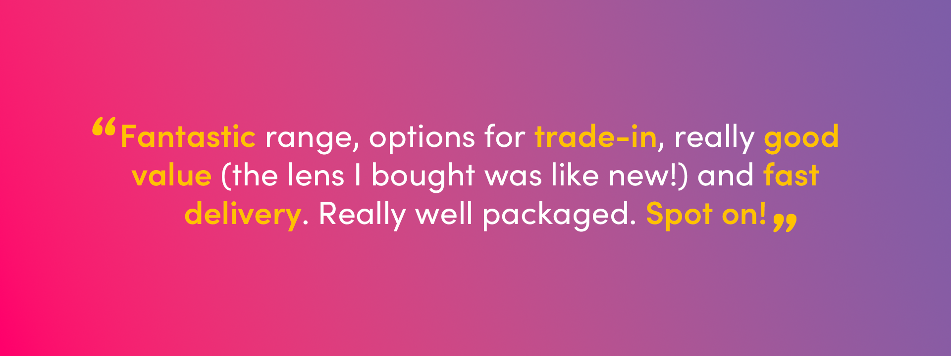 An image with overlaid text, a review from Becky on Trustpilot: "Fantastic range, options for trade-in, really good value (the lens I bought was like new!) and fast delivery. Really well packaged. Spot on!"