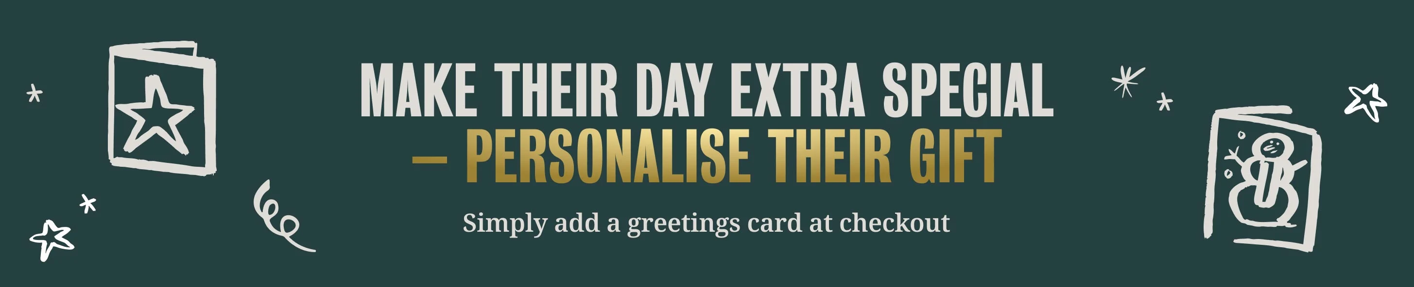 Make their day extra special – personalise their gift - Simply add a greetings card at checkout
