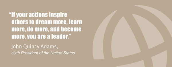 "If your actions inspire others to dream more, learn more, do more, and become more, you are a leader." John Quincy Adams, sixth President of the United States