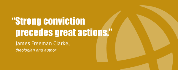 "Strong conviction precedes great actions." James Freeman Clarke, theologian and author