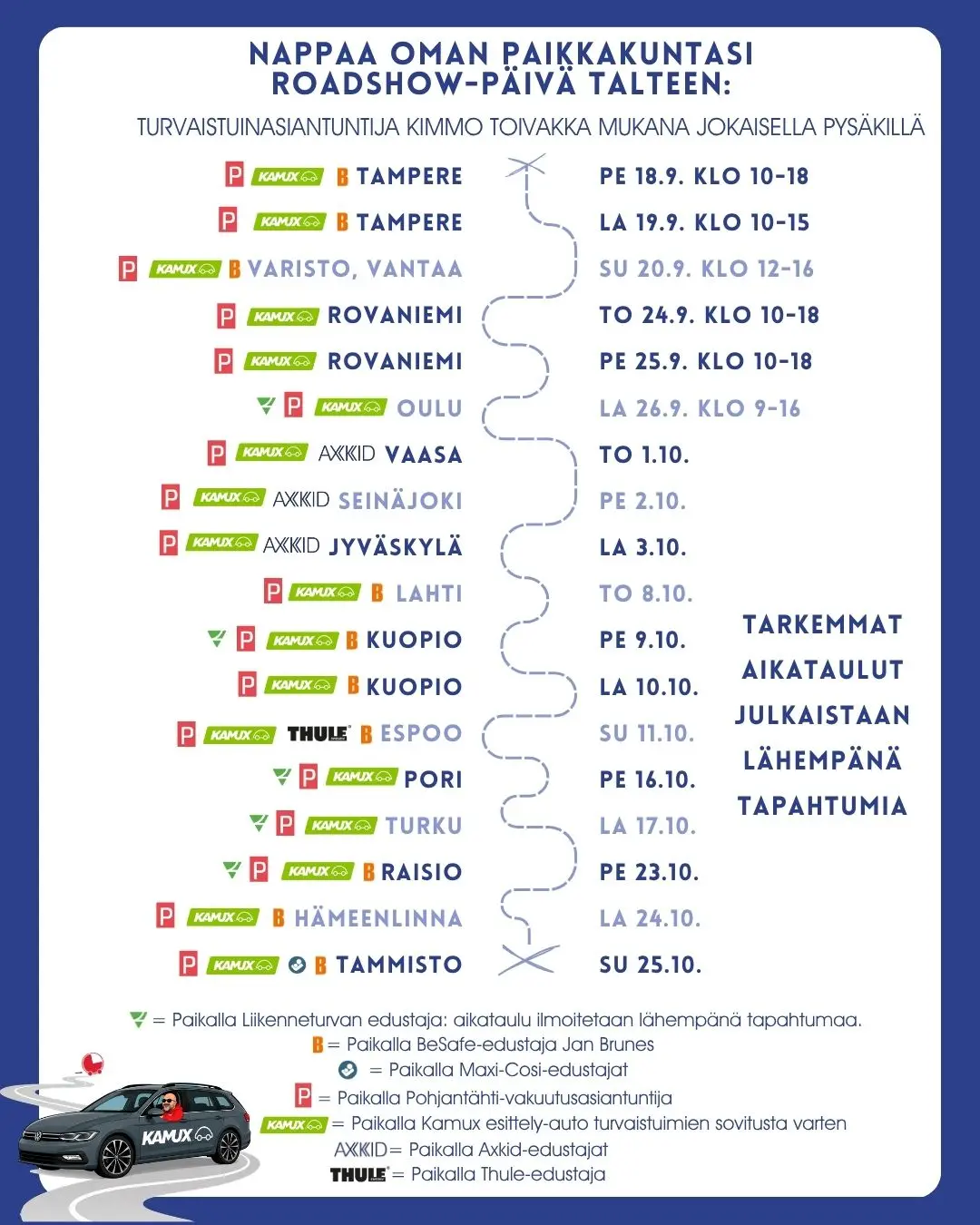 Turvaistuin-roadshow 18.9.–25.10.2026 Lastentarvikkeen myymälöissä:
18.–19.9. Tampere
20.9. Varisto, Vantaa
24.–25.9. Rovaniemi
26.9. Oulu
1.10. Vaasa
2.10. Seinäjoki
3.10. Jyväskylä
8.10. Lahti
9.–10.10. Kuopio
11.10. Espoo
16.10. Pori
17.10. Turku
23.10. Raisio
24.10. Hämeenlinna
25.10. Tammisto, Vantaa