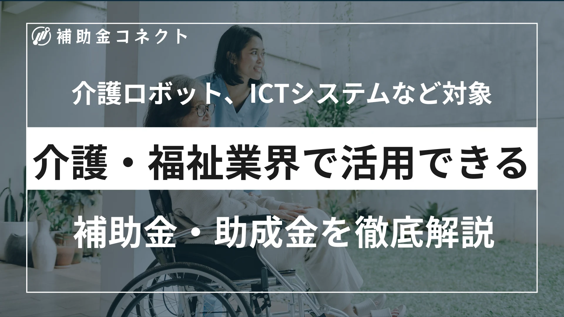 介護・福祉業界で活用できる補助金・助成金を解説！主な制度や対象経費、申請時の注意点まとめのイメージ