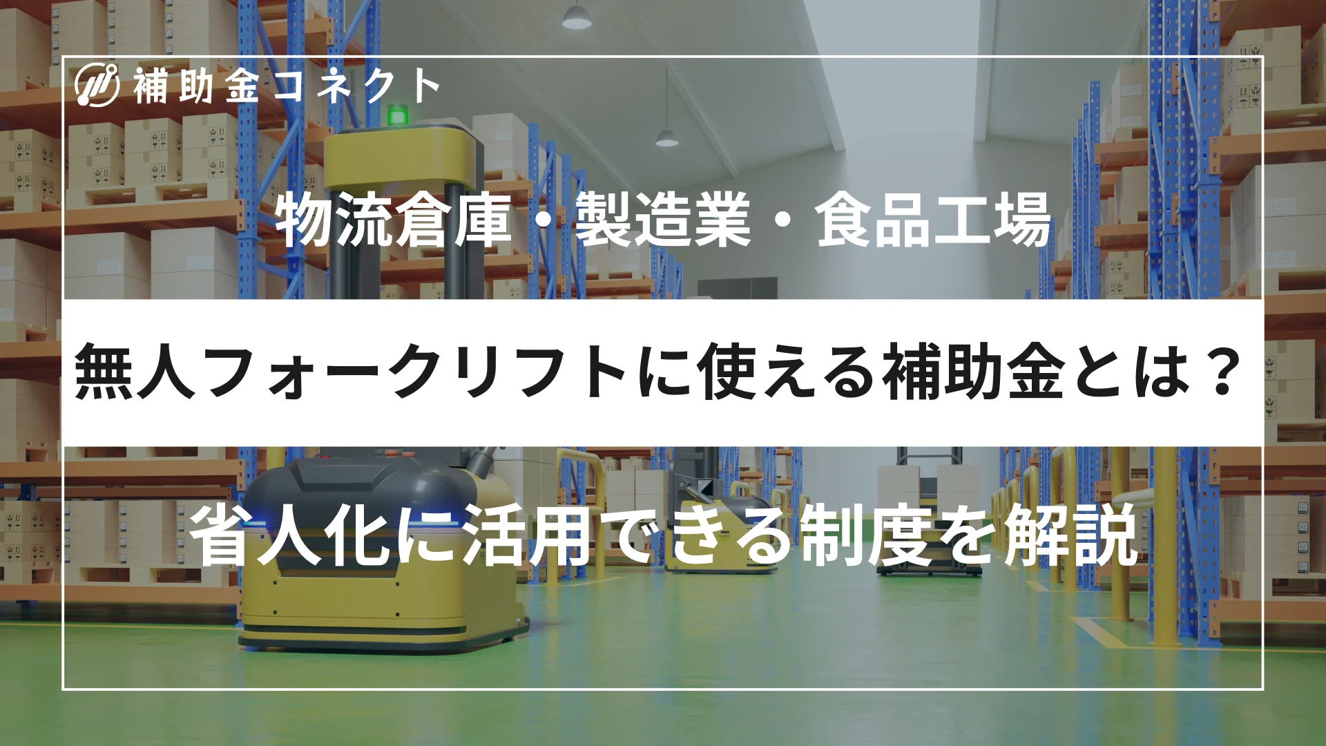 無人フォークリフトに使える補助金とは？物流倉庫・製造業・食品工場の省人化に活用できる制度を解説のイメージ