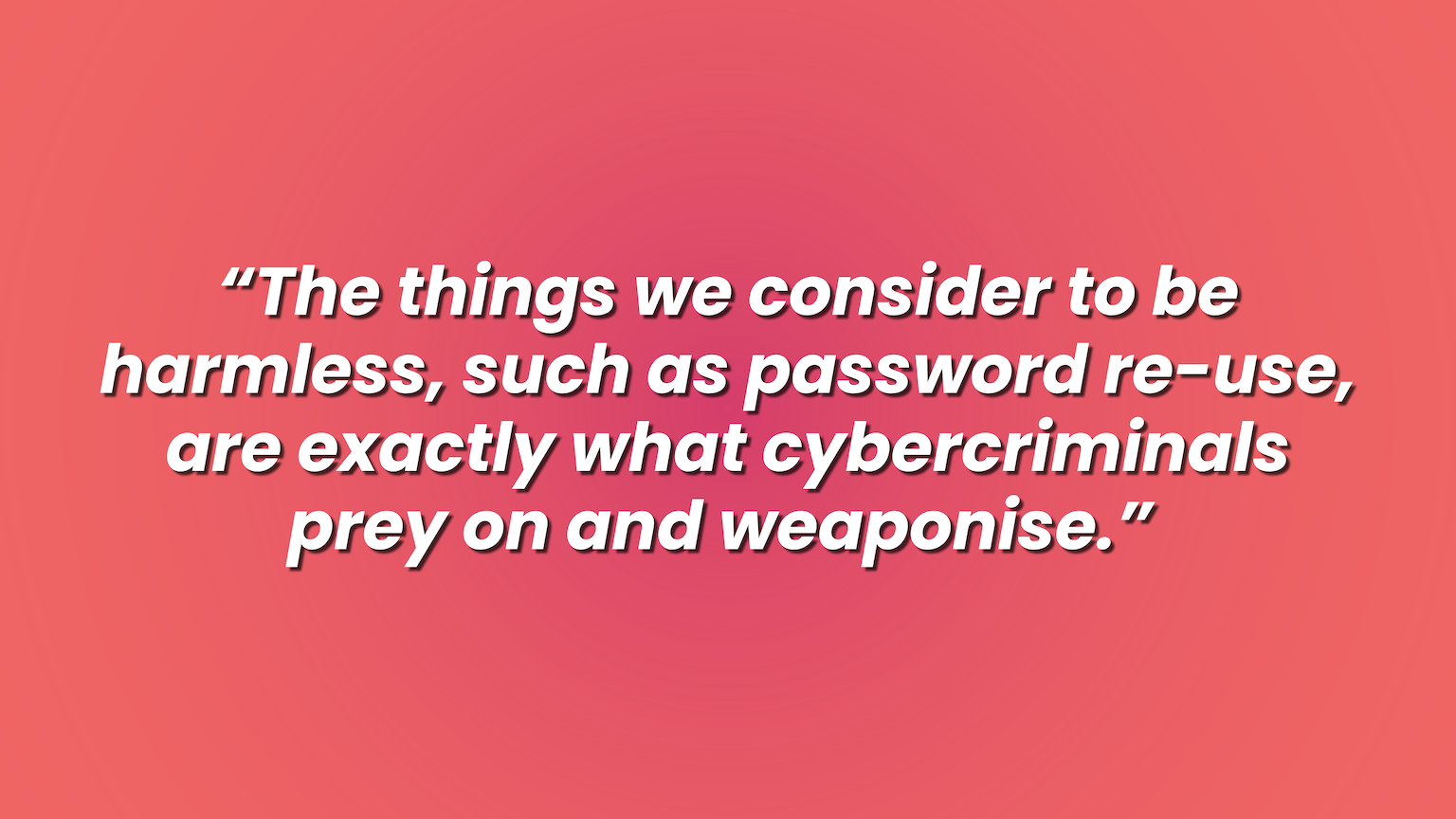 The things we consider to be harmless, such as password re-use, are exactly what cybercriminals prey on and weaponise.