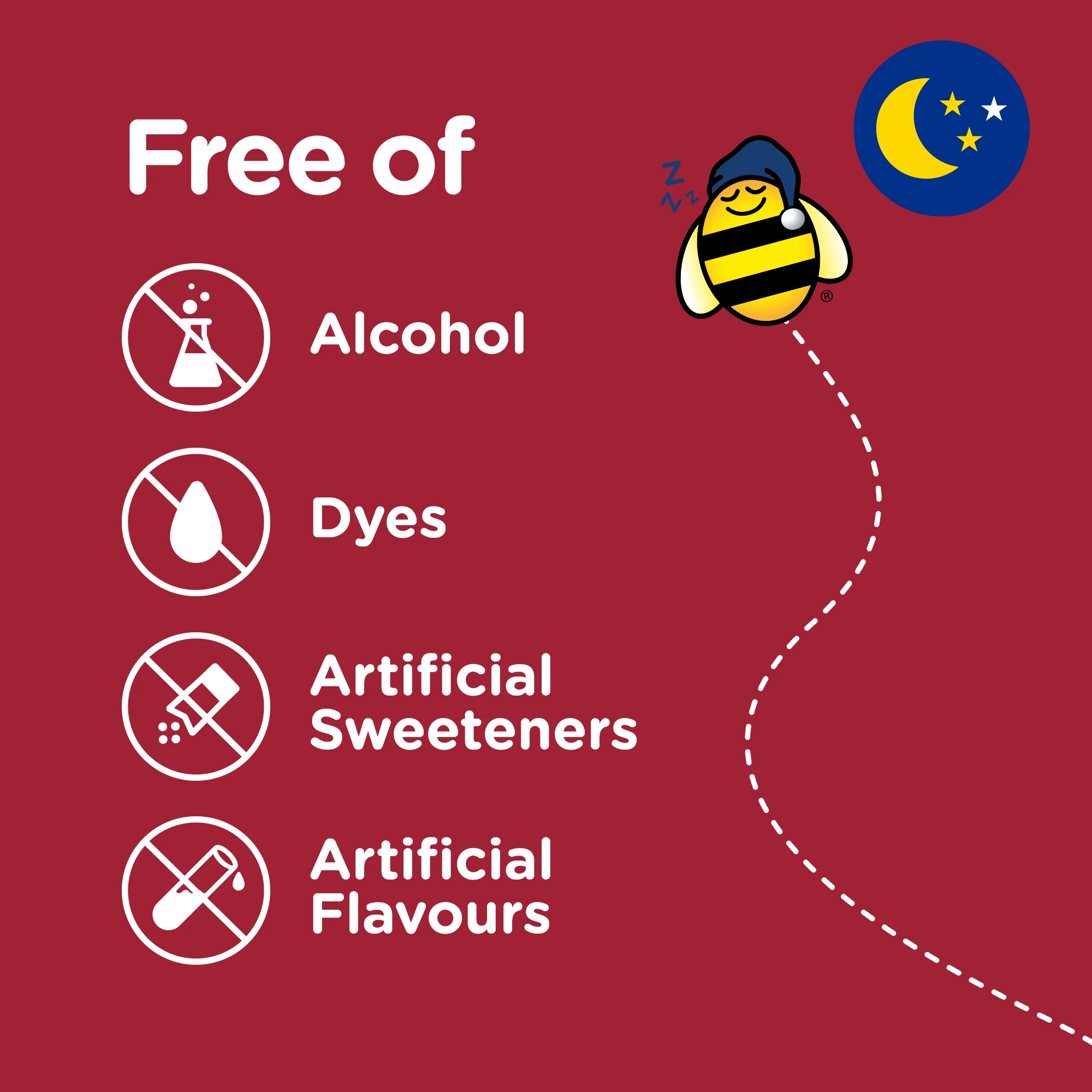 Zarbee’s® Children’s Nighttime Complete Cough + Cold Syrup  is free of alcohol, dyes, artificial sweeteners and artificial flavours