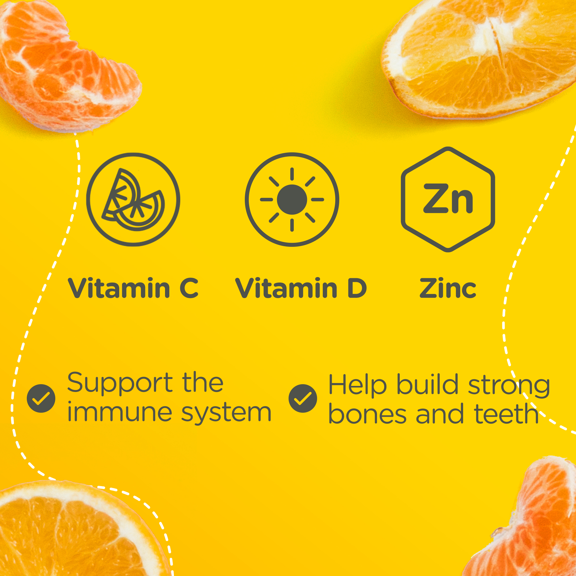 Vitamin C, Vitamin D and Zinc can support the immune system and help build strong bones and teeth