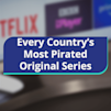 Every country's most pirated original series