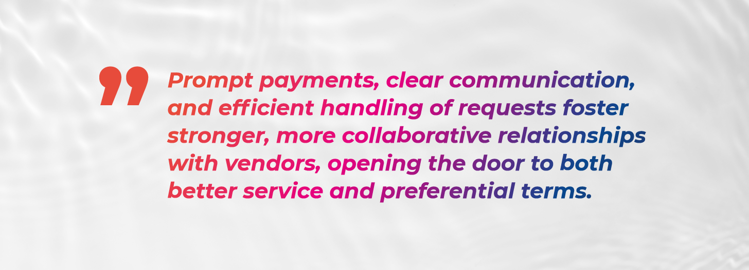 Prompt payments, clear communication, and efficient handling of requests foster stronger, more collaborative relationships with vendors, opening the door to both better service and preferential terms. 