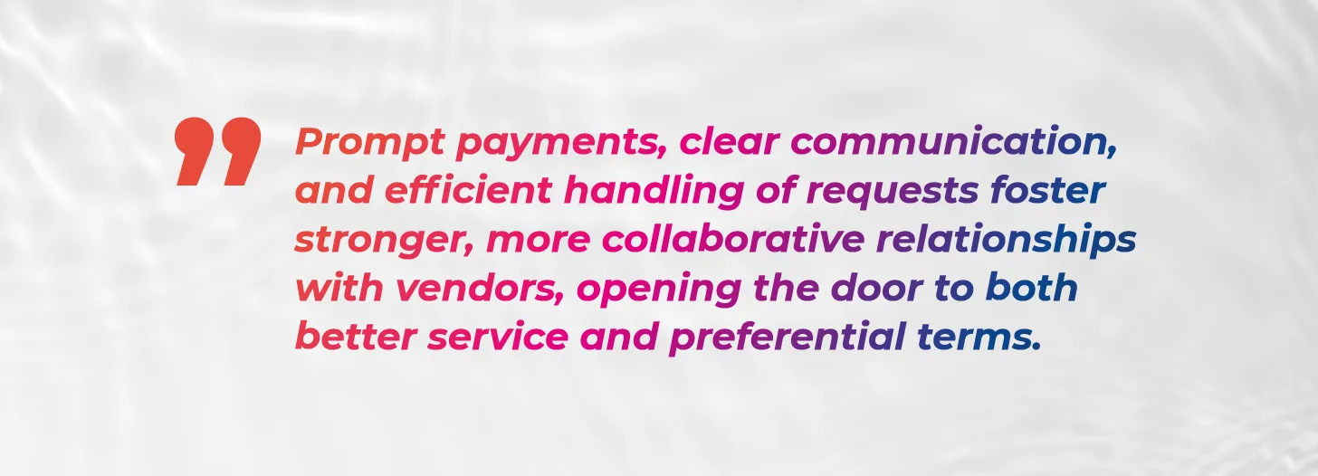Prompt payments, clear communication, and efficient handling of requests foster stronger, more collaborative relationships with vendors, opening the door to both better service and preferential terms.