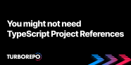 You Might Not Need TypeScript Project References Turborepo