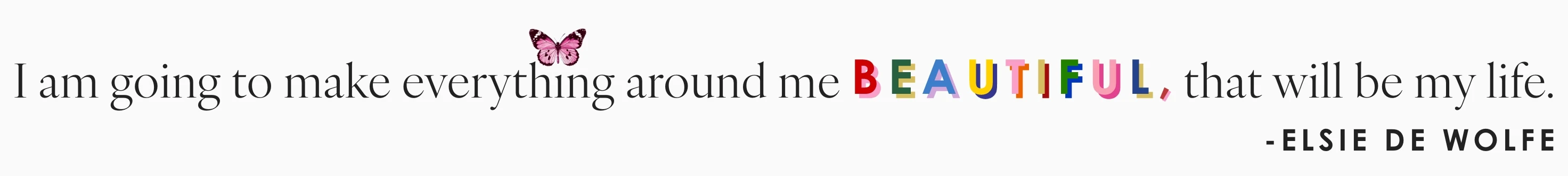 I am going to make everything around me beautiful, that will be my life - Elsie de Wolfe