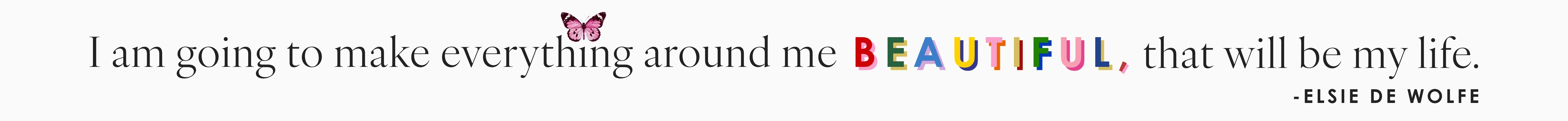 I am going to make everything around me beautiful, that will be my life - Elsie de Wolfe