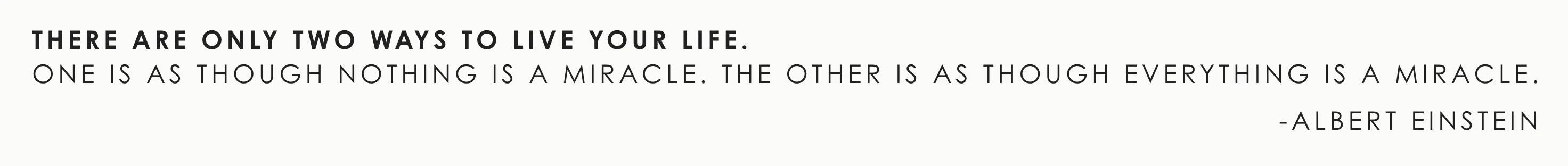 quote from albert einstein that stays "there are only two ways to live your life. One as though nothing is a miracle. the other is as though everything is a miracle.