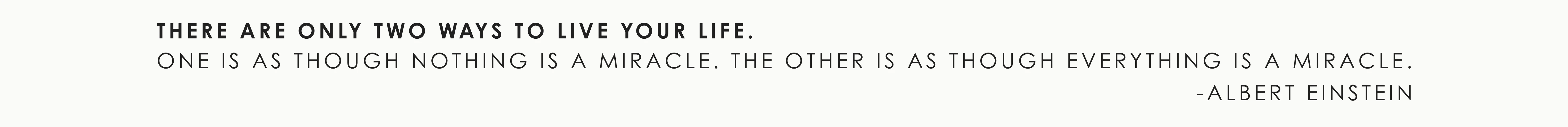 quote from albert einstein that stays "there are only two ways to live your life. One as though nothing is a miracle. the other is as though everything is a miracle.